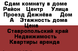 Сдам комнату в доме › Район ­ Центр  › Улица ­ Проезд Дежнёва  › Дом ­ 2А › Этажность дома ­ 1 › Цена ­ 3 000 - Ставропольский край Недвижимость » Квартиры аренда   